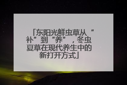 东阳光鲜虫草从“补”到“养”，冬虫夏草在现代养生中的新打开方式