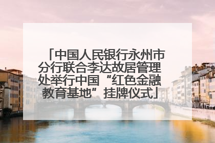 中国人民银行永州市分行联合李达故居管理处举行中国“红色金融教育基地”挂牌仪式