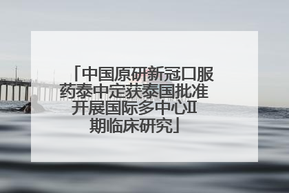 中国原研新冠口服药泰中定获泰国批准开展国际多中心II期临床研究