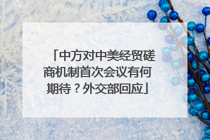 中方对中美经贸磋商机制首次会议有何期待？外交部回应