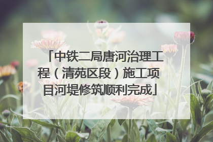 中铁二局唐河治理工程（清苑区段）施工项目河堤修筑顺利完成