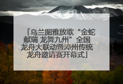 乌兰图雅放歌“金蛇献瑞 龙舞九州”全国龙舟大联动暨漳州传统龙舟邀请赛开幕式
