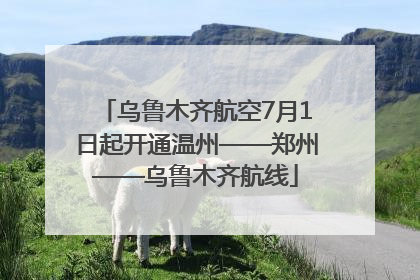 乌鲁木齐航空7月1日起开通温州——郑州——乌鲁木齐航线