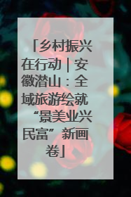 乡村振兴在行动｜安徽潜山：全域旅游绘就“景美业兴民富”新画卷