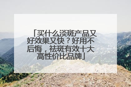 买什么淡斑产品又好效果又快？好用不后悔，祛斑有效十大高性价比品牌
