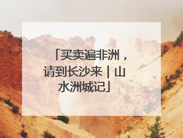 买卖遍非洲，请到长沙来｜山水洲城记