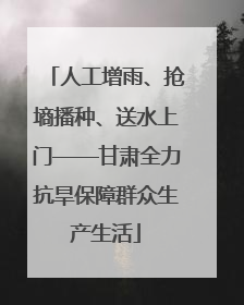 人工增雨、抢墒播种、送水上门——甘肃全力抗旱保障群众生产生活