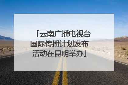 云南广播电视台国际传播计划发布活动在昆明举办
