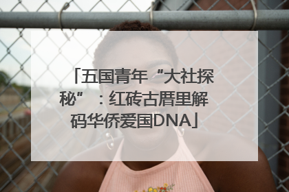 五国青年“大社探秘”：红砖古厝里解码华侨爱国DNA