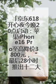 京东618开心夜今晚20点启动：苹果iPhone16 Pro至高降价3800元，“最后28小时”推出十二大补贴