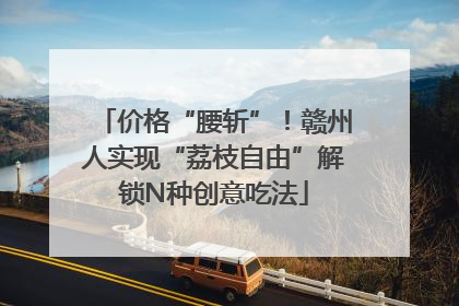 价格“腰斩”！赣州人实现“荔枝自由”解锁N种创意吃法