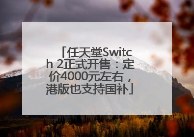 任天堂Switch 2正式开售：定价4000元左右，港版也支持国补