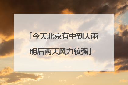 今天北京有中到大雨 明后两天风力较强