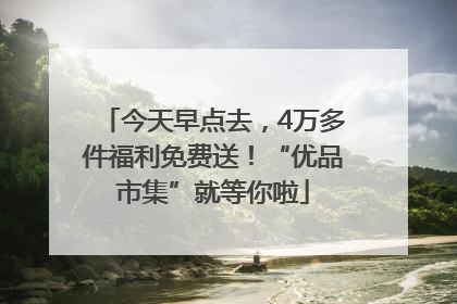 今天早点去，4万多件福利免费送！“优品市集”就等你啦