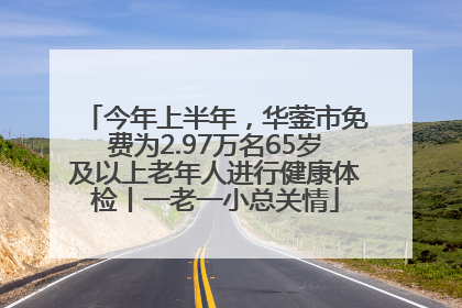 今年上半年，华蓥市免费为2.97万名65岁及以上老年人进行健康体检丨一老一小总关情