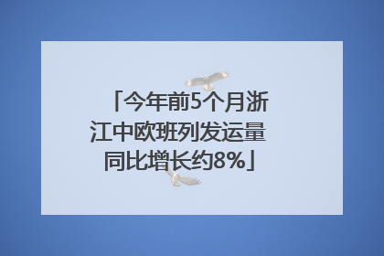 今年前5个月浙江中欧班列发运量同比增长约8%