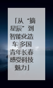 从“摘星辰”到智能化造车 多国青年长春感受科技魅力