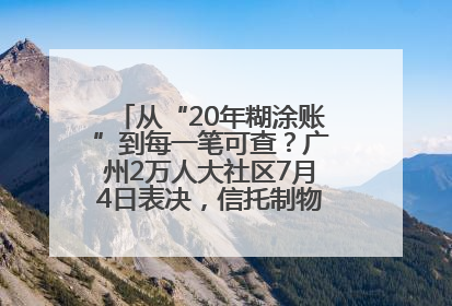 从“20年糊涂账”到每一笔可查？广州2万人大社区7月4日表决，信托制物业如何取“信”？