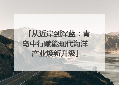 从近岸到深蓝：青岛中行赋能现代海洋产业焕新升级