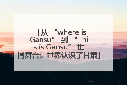 从 “where is Gansu” 到 “This is Gansu” 世博舞台让世界认识了甘肃