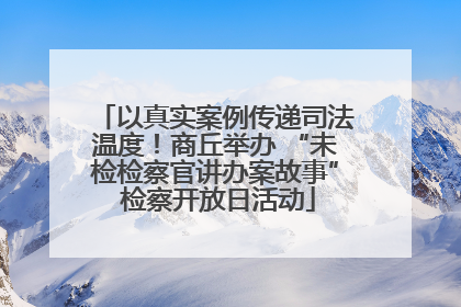 以真实案例传递司法温度！商丘举办 “未检检察官讲办案故事” 检察开放日活动