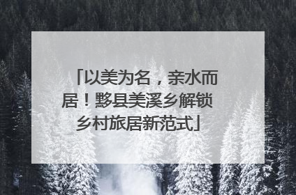 以美为名，亲水而居！黟县美溪乡解锁乡村旅居新范式