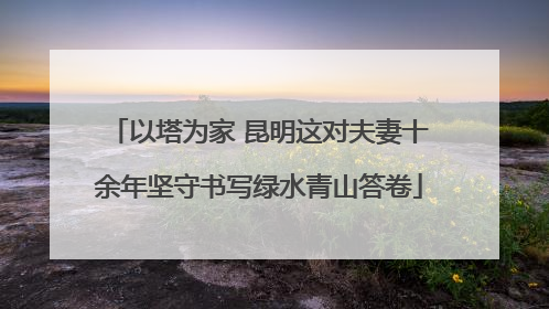 以塔为家 昆明这对夫妻十余年坚守书写绿水青山答卷