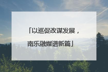 以巡促改谋发展，南乐融媒谱新篇