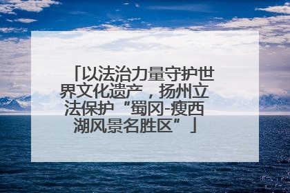 以法治力量守护世界文化遗产，扬州立法保护“蜀冈-瘦西湖风景名胜区”