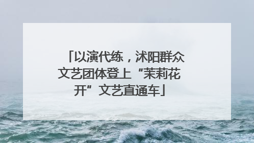 以演代练，沭阳群众文艺团体登上“茉莉花开”文艺直通车