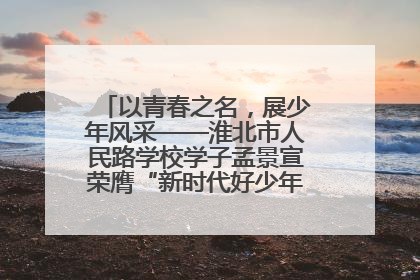 以青春之名，展少年风采——淮北市人民路学校学子孟景宣荣膺“新时代好少年”荣誉称号