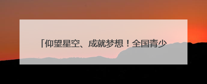 仰望星空、成就梦想！全国青少年航天创新大赛青岛选拔赛举办