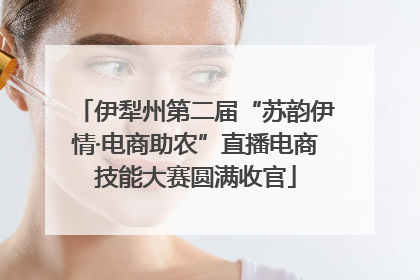 伊犁州第二届“苏韵伊情·电商助农”直播电商技能大赛圆满收官