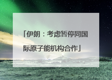 伊朗：考虑暂停同国际原子能机构合作