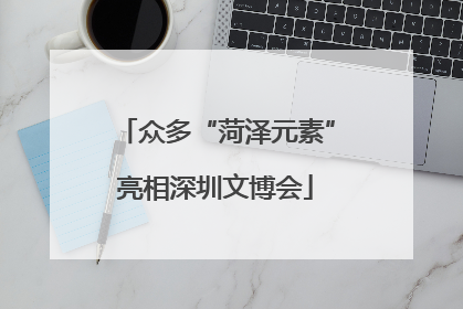 众多“菏泽元素”亮相深圳文博会