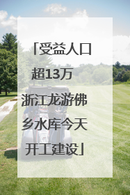 受益人口超13万 浙江龙游佛乡水库今天开工建设