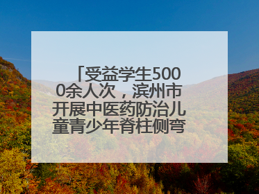 受益学生5000余人次，滨州市开展中医药防治儿童青少年脊柱侧弯系列活动