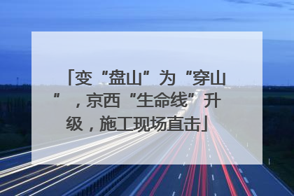变“盘山”为“穿山”，京西“生命线”升级，施工现场直击