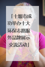 十堰市成功举办十大环保志愿服务品牌展示交流活动