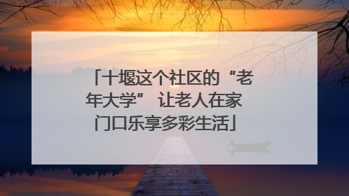 十堰这个社区的“老年大学” 让老人在家门口乐享多彩生活