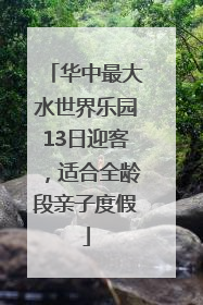 华中最大水世界乐园13日迎客，适合全龄段亲子度假