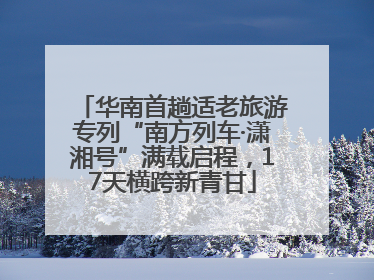 华南首趟适老旅游专列“南方列车·潇湘号”满载启程，17天横跨新青甘