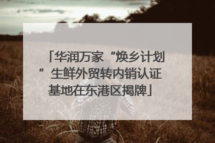 华润万家“焕乡计划”生鲜外贸转内销认证基地在东港区揭牌