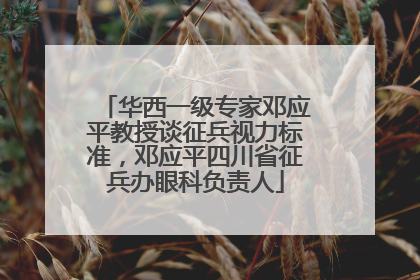 华西一级专家邓应平教授谈征兵视力标准，邓应平四川省征兵办眼科负责人