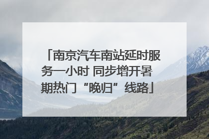 南京汽车南站延时服务一小时 同步增开暑期热门“晚归”线路