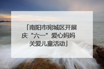 南阳市宛城区开展庆“六一”爱心妈妈关爱儿童活动