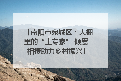 南阳市宛城区：大棚里的“土专家” 倾囊相授助力乡村振兴