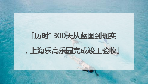 历时1300天从蓝图到现实，上海乐高乐园完成竣工验收