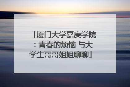 厦门大学嘉庚学院：青春的烦恼 与大学生哥哥姐姐聊聊