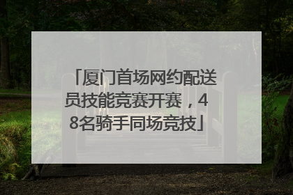 厦门首场网约配送员技能竞赛开赛，48名骑手同场竞技